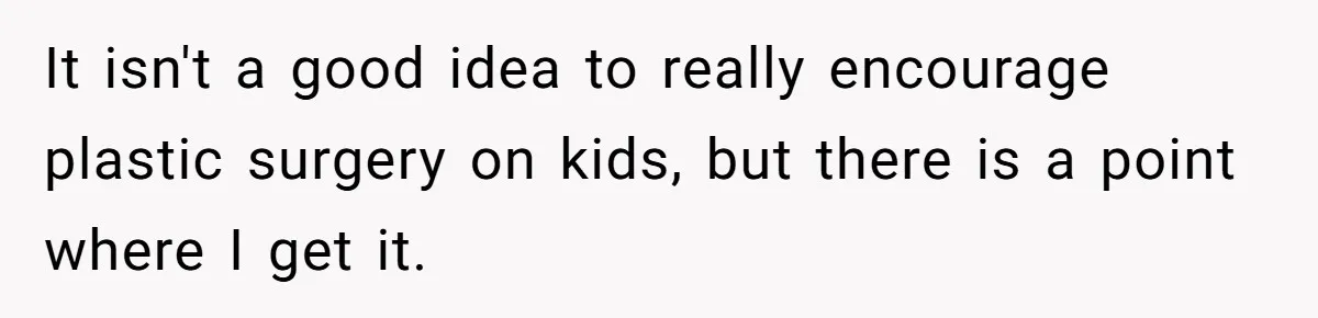 It isn't a good idea to really encourage plastic surgery on kids, but there is a point where I get it.