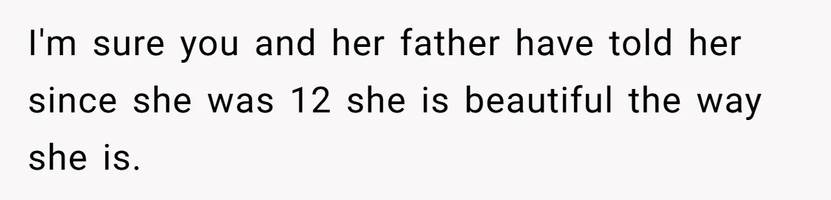 I'm sure you and her father have told her since she was 12 she is beautiful the way she is.
