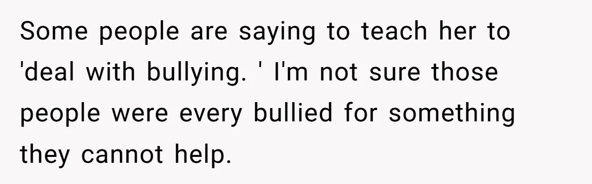 Some people are saying to teach her to 'deal with bullying. ' I'm not sure those people were every bullied for something they cannot help.