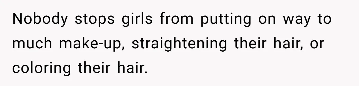 Nobody stops girls from putting on way to much make-up, straightening their hair, or coloring their hair.