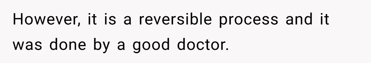 However, it is a reversible process and it was done by a good doctor.