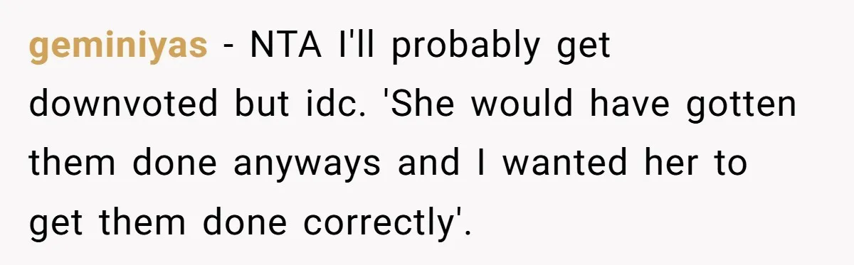 geminiyas − NTA I'll probably get downvoted but idc. 'She would have gotten them done anyways and I wanted her to get them done correctly'.