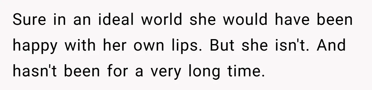 Sure in an ideal world she would have been happy with her own lips. But she isn't. And hasn't been for a very long time.