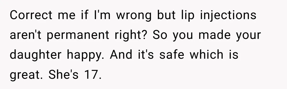Correct me if I'm wrong but lip injections aren't permanent right? So you made your daughter happy. And it's safe which is great. She's 17.