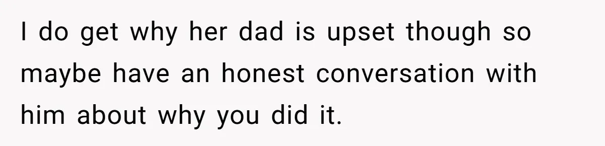 I do get why her dad is upset though so maybe have an honest conversation with him about why you did it.