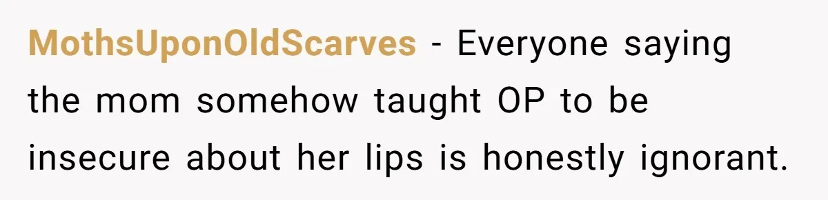 MothsUponOldScarves − Everyone saying the mom somehow taught OP to be insecure about her lips is honestly ignorant.