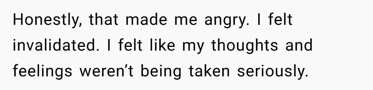 Honestly, that made me angry. I felt invalidated. I felt like my thoughts and feelings weren’t being taken seriously.