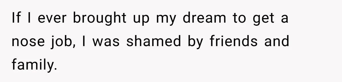 If I ever brought up my dream to get a nose job, I was shamed by friends and family.