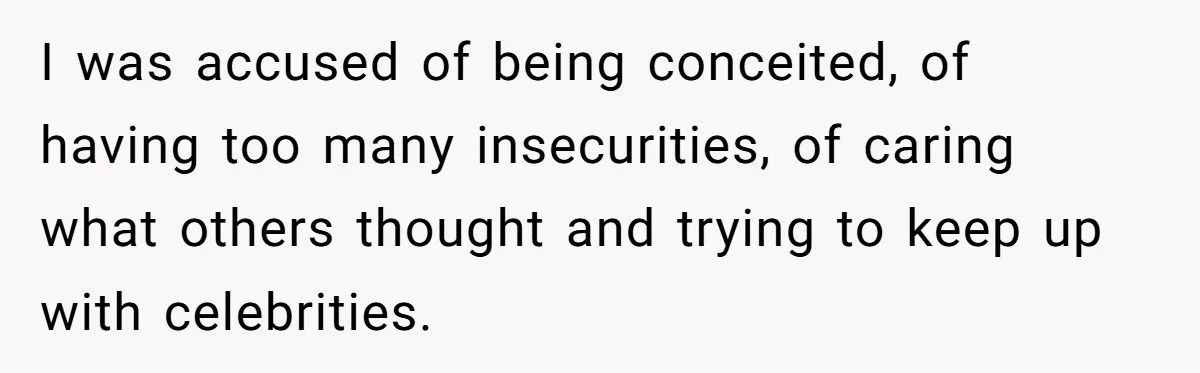 I was accused of being conceited, of having too many insecurities, of caring what others thought and trying to keep up with celebrities.