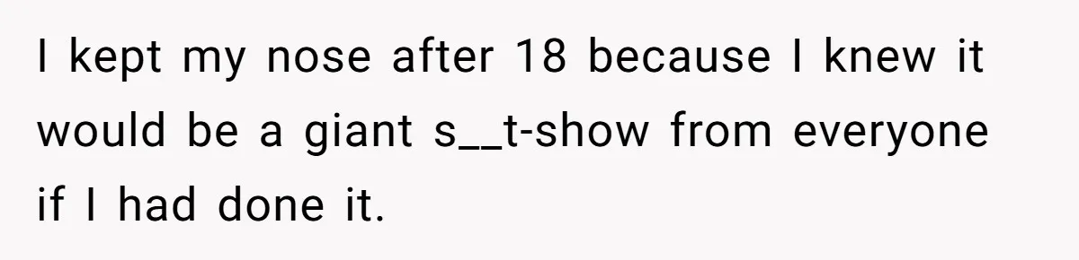 I kept my nose after 18 because I knew it would be a giant s__t-show from everyone if I had done it.