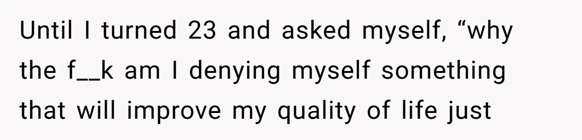 Until I turned 23 and asked myself, “why the f__k am I denying myself something that will improve my quality of life just