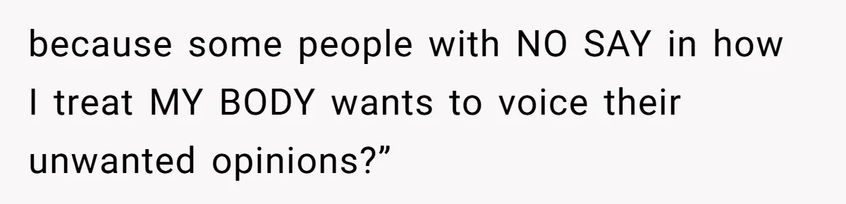 because some people with NO SAY in how I treat MY BODY wants to voice their unwanted opinions?”