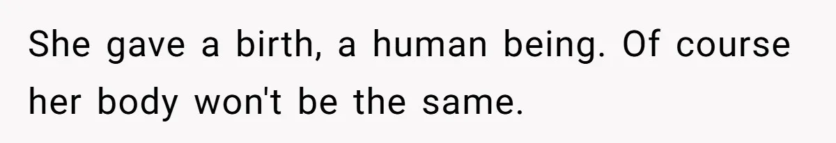 She gave a birth, a human being. Of course her body won't be the same.