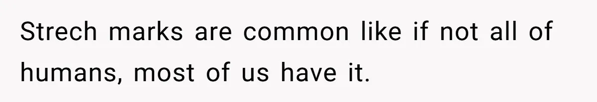 Strech marks are common like if not all of humans, most of us have it.