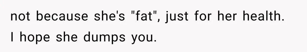 not because she's "fat", just for her health. I hope she dumps you.