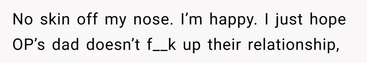 No skin off my nose. I’m happy. I just hope OP’s dad doesn’t f__k up their relationship,