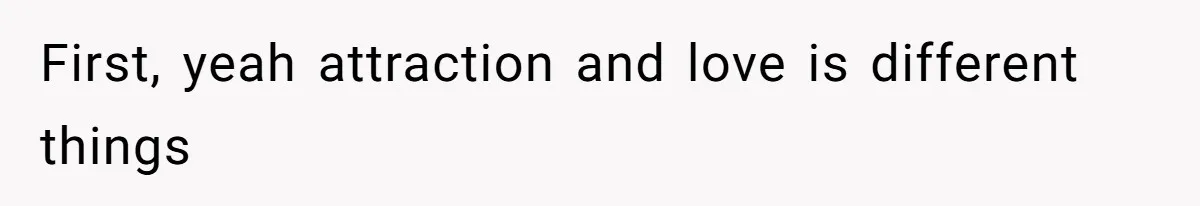 First, yeah attraction and love is different things