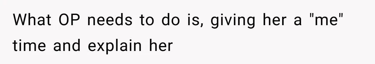 What OP needs to do is, giving her a "me" time and explain her