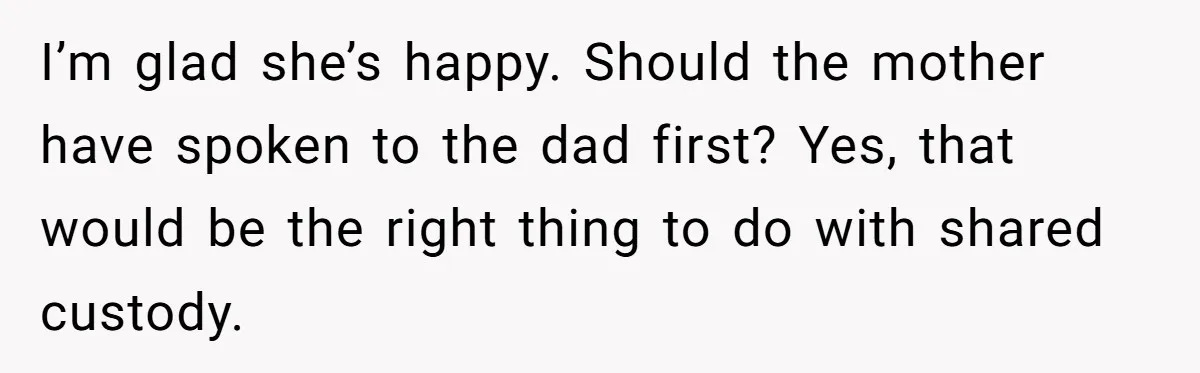 I’m glad she’s happy. Should the mother have spoken to the dad first? Yes, that would be the right thing to do with shared custody.