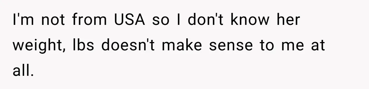 I'm not from USA so I don't know her weight, lbs doesn't make sense to me at all.