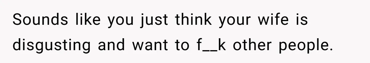 Sounds like you just think your wife is disgusting and want to f__k other people.