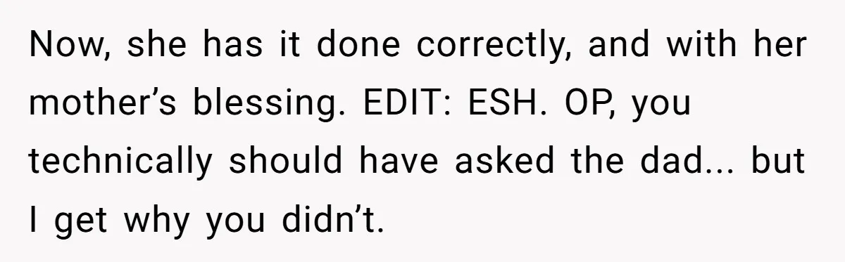 Now, she has it done correctly, and with her mother’s blessing. EDIT: ESH. OP, you technically should have asked the dad... but I get why you didn’t.