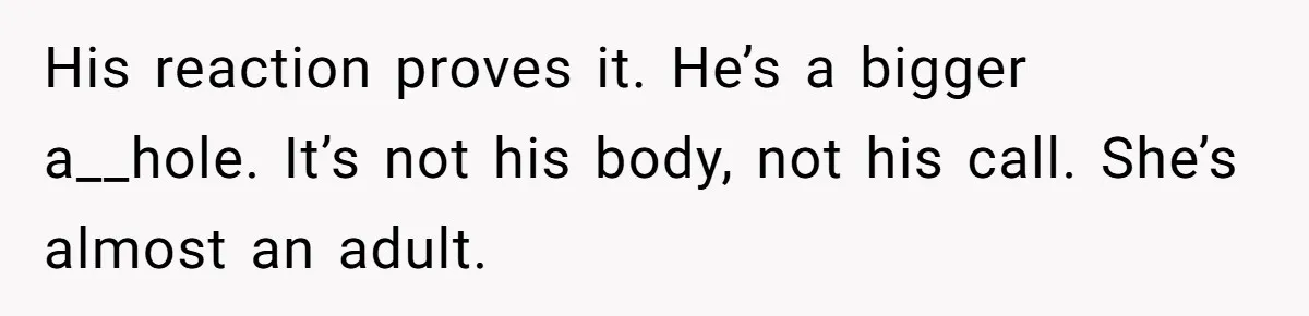 His reaction proves it. He’s a bigger a__hole. It’s not his body, not his call. She’s almost an adult.