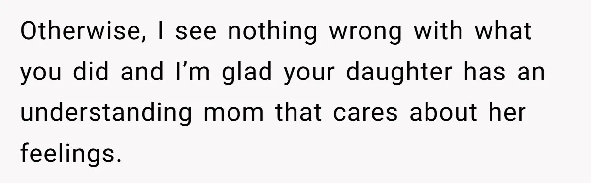 Otherwise, I see nothing wrong with what you did and I’m glad your daughter has an understanding mom that cares about her feelings.