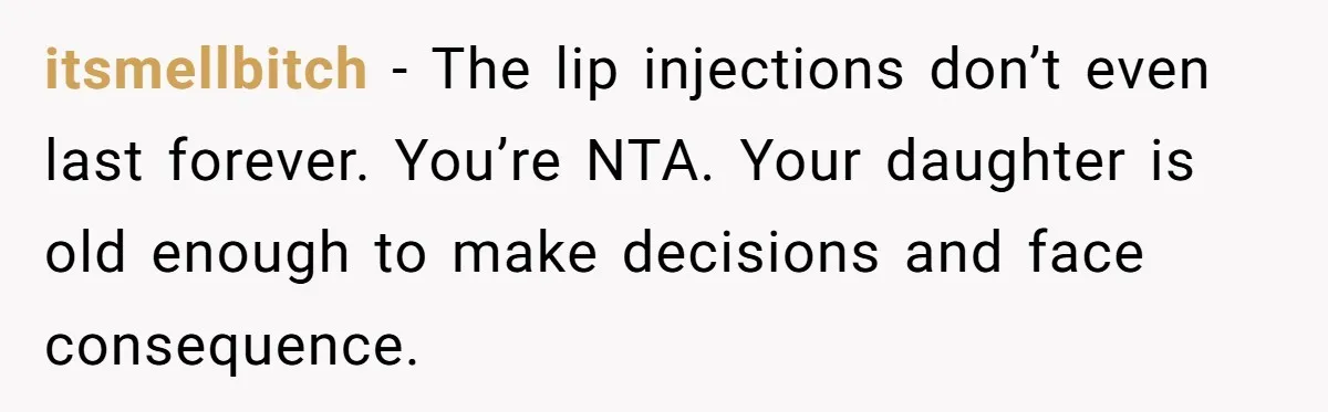 itsmellbitch − The lip injections don’t even last forever. You’re NTA. Your daughter is old enough to make decisions and face consequence.