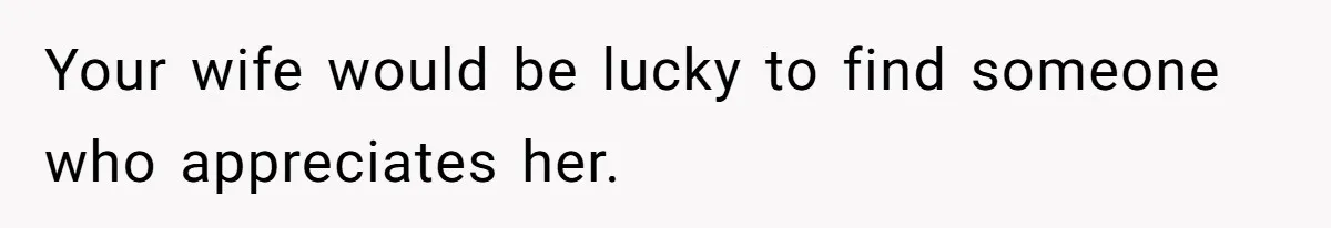 Your wife would be lucky to find someone who appreciates her.