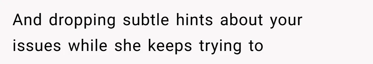 And dropping subtle hints about your issues while she keeps trying to