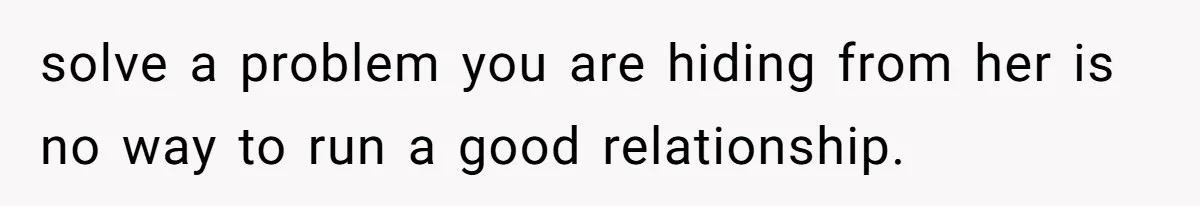 solve a problem you are hiding from her is no way to run a good relationship.
