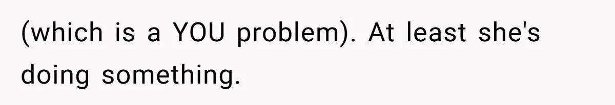 (which is a YOU problem). At least she's doing something.