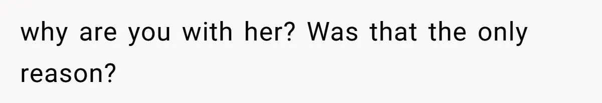 why are you with her? Was that the only reason?