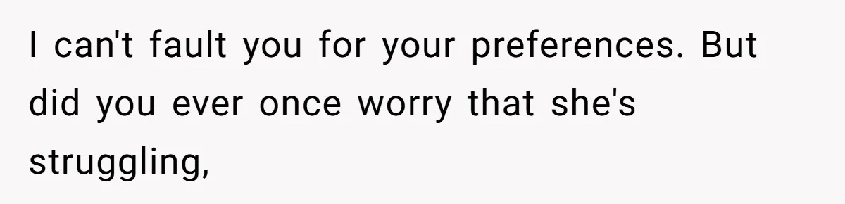 I can't fault you for your preferences. But did you ever once worry that she's struggling,