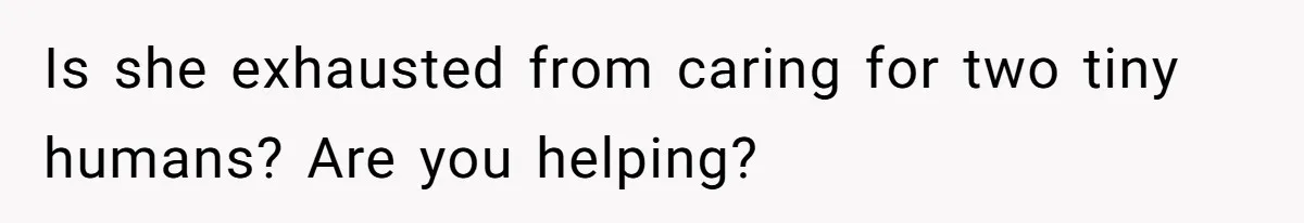 Is she exhausted from caring for two tiny humans? Are you helping?