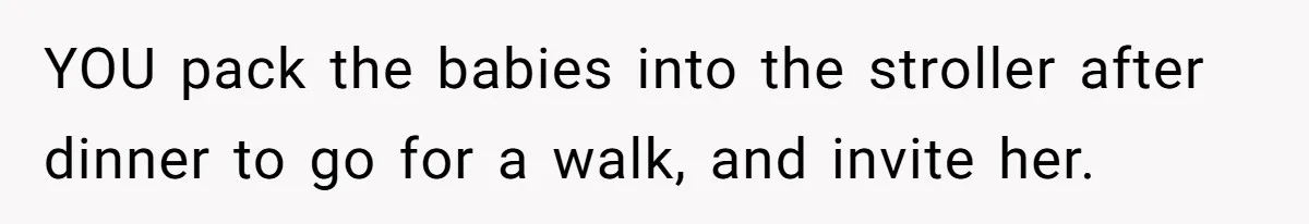 YOU pack the babies into the stroller after dinner to go for a walk, and invite her.