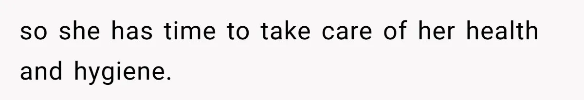 so she has time to take care of her health and hygiene.