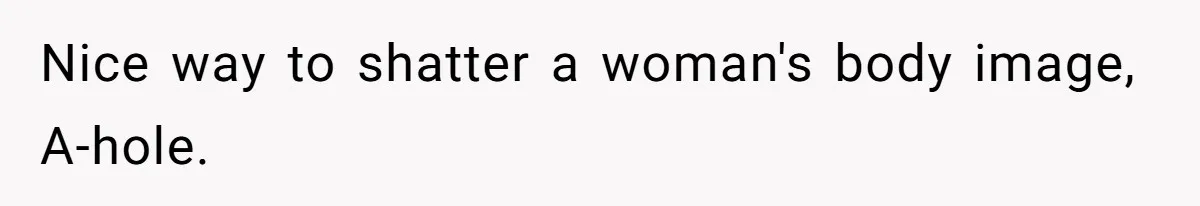 Nice way to shatter a woman's body image, A-hole.