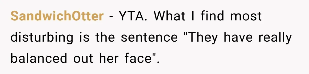 SandwichOtter − YTA. What I find most disturbing is the sentence "They have really balanced out her face".