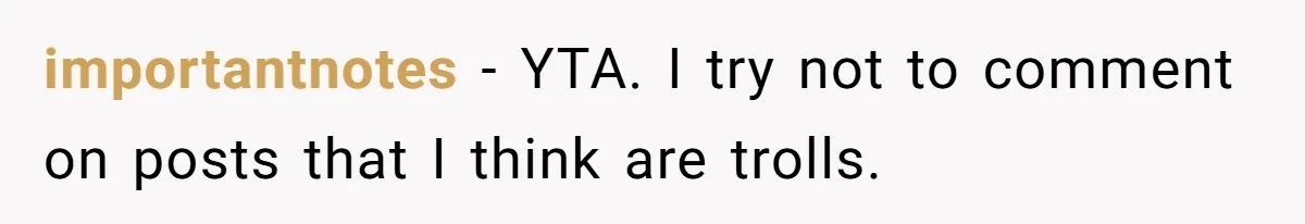 importantnotes − YTA. I try not to comment on posts that I think are trolls.