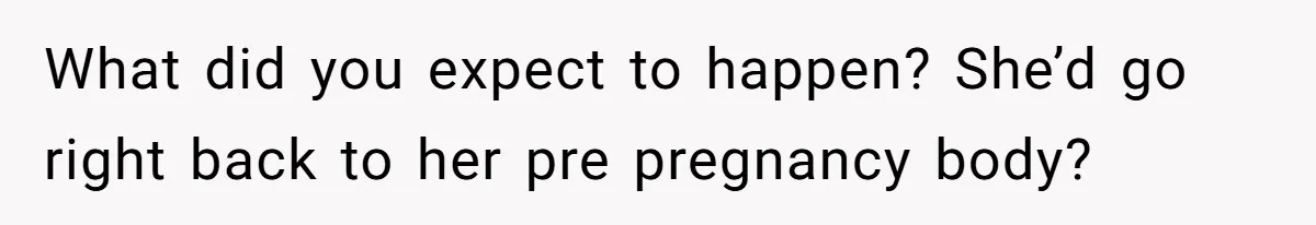 What did you expect to happen? She’d go right back to her pre pregnancy body?