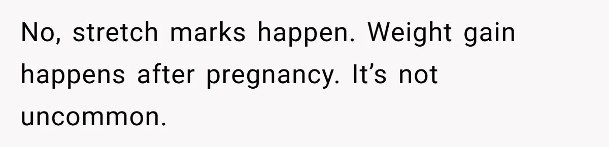 No, stretch marks happen. Weight gain happens after pregnancy. It’s not uncommon.