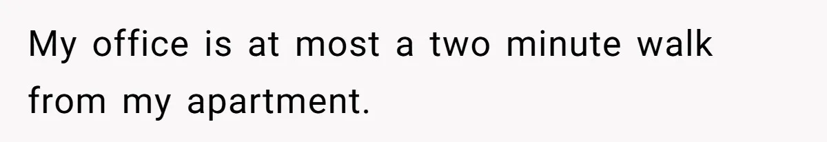 My office is at most a two minute walk from my apartment.