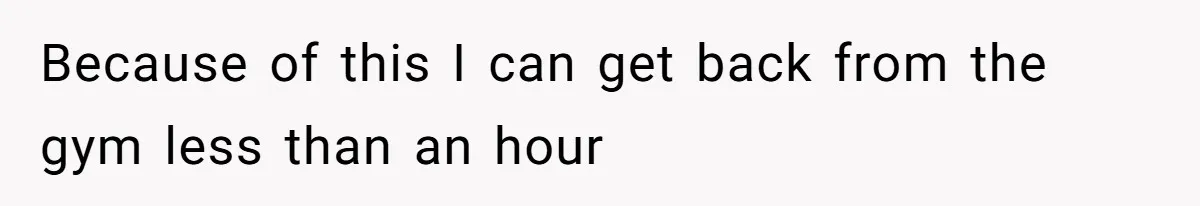 Because of this I can get back from the gym less than an hour