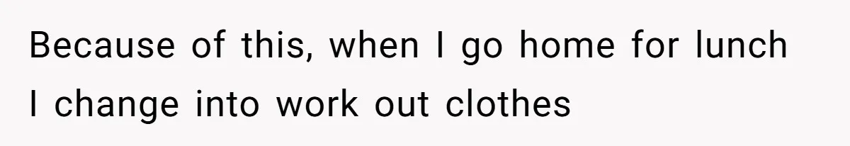 Because of this, when I go home for lunch I change into work out clothes