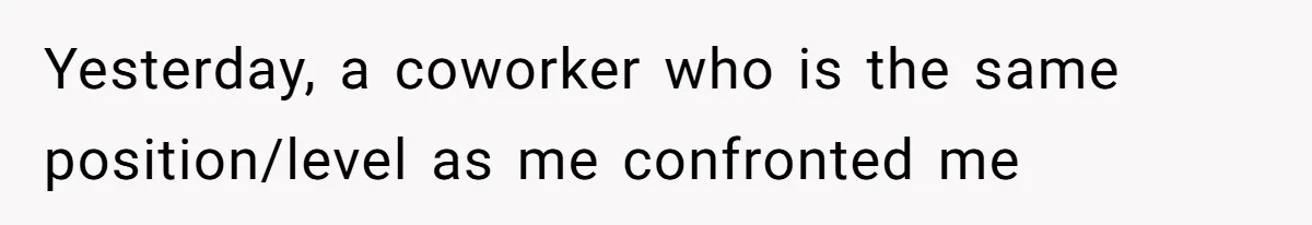 Yesterday, a coworker who is the same position/level as me confronted me