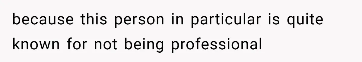 because this person in particular is quite known for not being professional