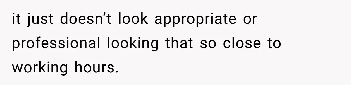 it just doesn’t look appropriate or professional looking that so close to working hours.