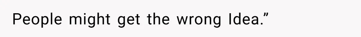 People might get the wrong Idea.”